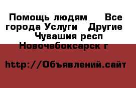 Помощь людям . - Все города Услуги » Другие   . Чувашия респ.,Новочебоксарск г.